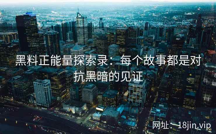 黑料正能量探索录:每个故事都是对抗黑暗的见证 黑料正能量探索录:每个故事都是对抗黑暗的见证