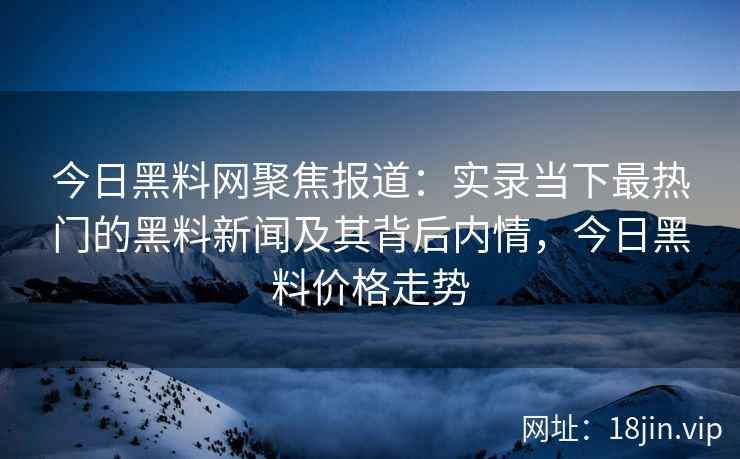 今日黑料网聚焦报道:实录当下最热门的黑料新闻及其背后内情,今日黑料价格走势 今日黑料网聚焦报道:实录当下最热门的黑料新闻及其背后内情,今日黑料价格走势