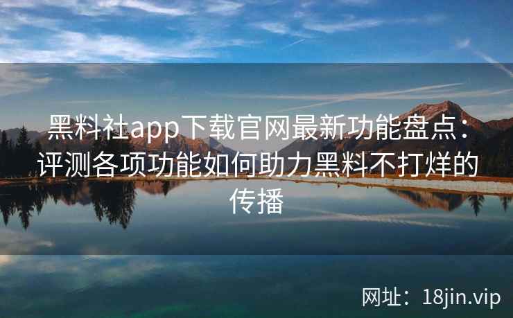黑料社app下载官网最新功能盘点：评测各项功能如何助力黑料不打烊的传播