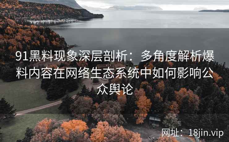 91黑料现象深层剖析:多角度解析爆料内容在网络生态系统中如何影响公众舆论 91黑料现象深层剖析:多角度解析爆料内容在网络生态系统中如何影响公众舆论