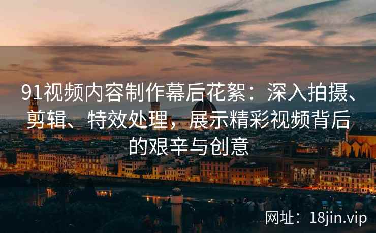 91视频内容制作幕后花絮:深入拍摄、剪辑、特效处理,展示精彩视频背后的艰辛与创意 91视频内容制作幕后花絮:深入拍摄、剪辑、特效处理,展示精彩视频背后的艰辛与创意