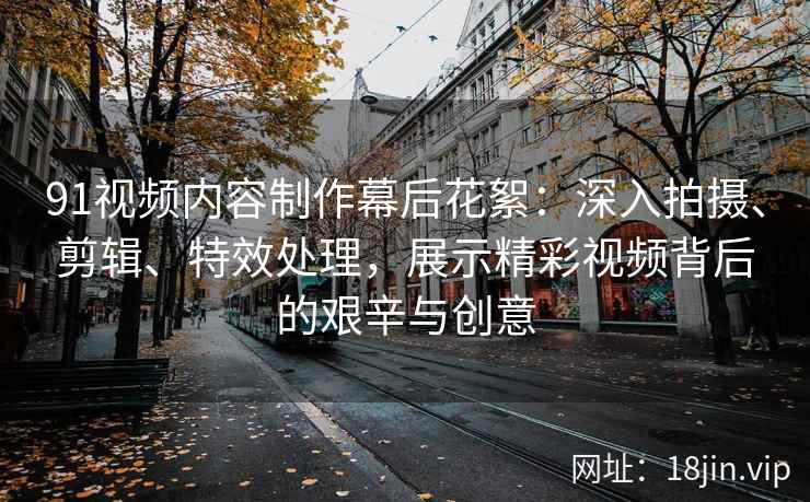 91视频内容制作幕后花絮:深入拍摄、剪辑、特效处理,展示精彩视频背后的艰辛与创意 91视频内容制作幕后花絮:深入拍摄、剪辑、特效处理,展示精彩视频背后的艰辛与创意