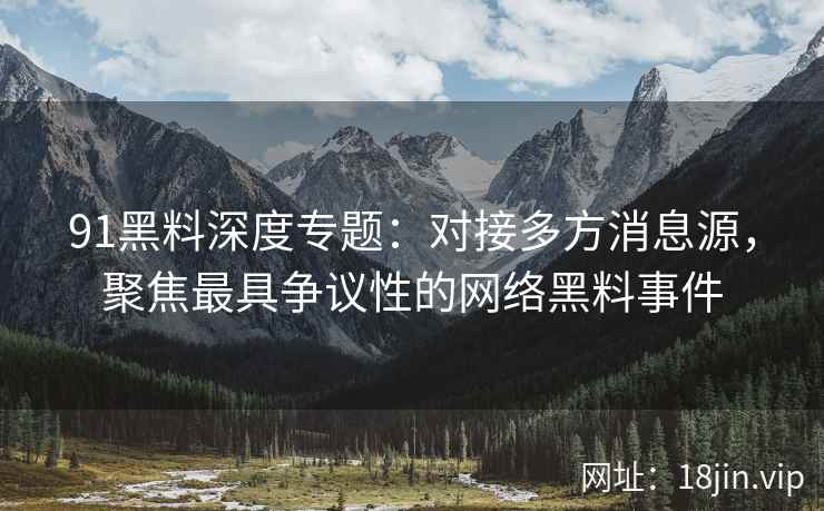 91黑料深度专题:对接多方消息源,聚焦最具争议性的网络黑料事件 91黑料深度专题:对接多方消息源,聚焦最具争议性的网络黑料事件