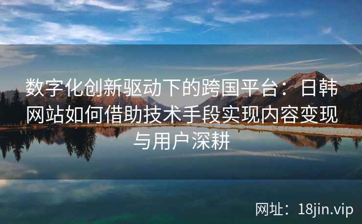 数字化创新驱动下的跨国平台:日韩网站如何借助技术手段实现内容变现与用户深耕 数字化创新驱动下的跨国平台:日韩网站如何借助技术手段实现内容变现与用户深耕