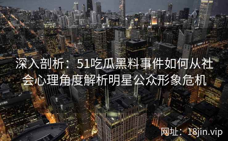 深入剖析:51吃瓜黑料事件如何从社会心理角度解析明星公众形象危机 深入剖析:51吃瓜黑料事件如何从社会心理角度解析明星公众形象危机