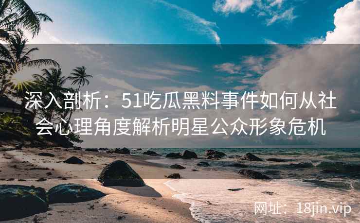 深入剖析:51吃瓜黑料事件如何从社会心理角度解析明星公众形象危机 深入剖析:51吃瓜黑料事件如何从社会心理角度解析明星公众形象危机