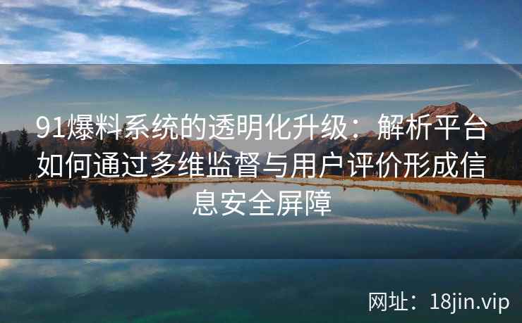91爆料系统的透明化升级：解析平台如何通过多维监督与用户评价形成信息安全屏障