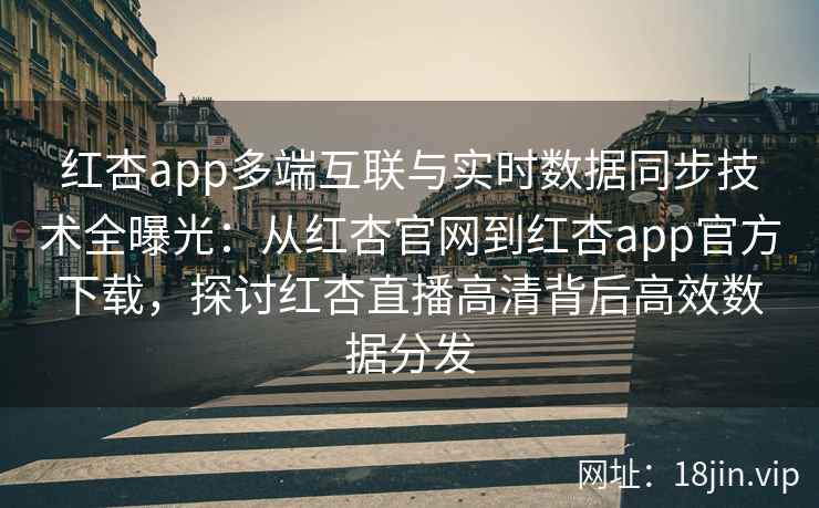 红杏app多端互联与实时数据同步技术全曝光：从红杏官网到红杏app官方下载，探讨红杏直播高清背后高效数据分发