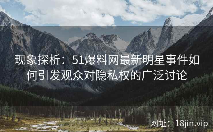 现象探析:51爆料网最新明星事件如何引发观众对隐私权的广泛讨论 现象探析:51爆料网最新明星事件如何引发观众对隐私权的广泛讨论