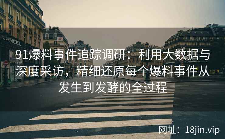91爆料事件追踪调研：利用大数据与深度采访，精细还原每个爆料事件从发生到发酵的全过程
