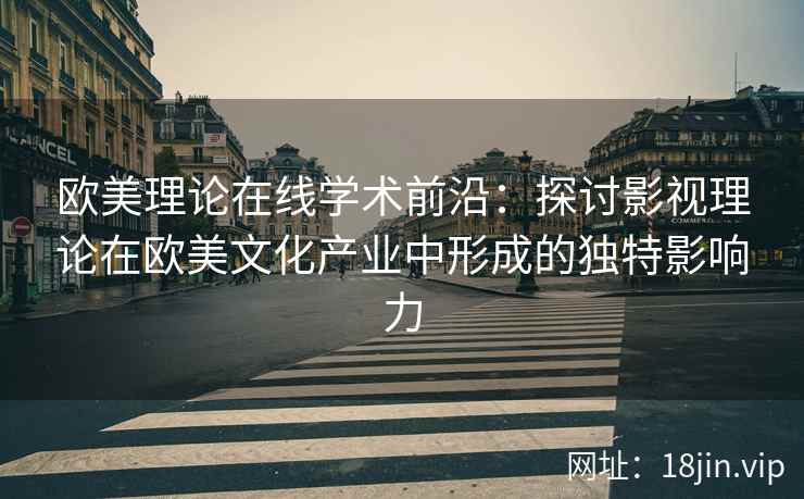 欧美理论在线学术前沿:探讨影视理论在欧美文化产业中形成的独特影响力 欧美理论在线学术前沿:探讨影视理论在欧美文化产业中形成的独特影响力