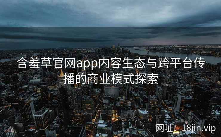 含羞草官网app内容生态与跨平台传播的商业模式探索