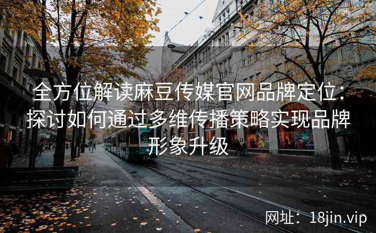 全方位解读麻豆传媒官网品牌定位:探讨如何通过多维传播策略实现品牌形象升级 全方位解读麻豆传媒官网品牌定位:探讨如何通过多维传播策略实现品牌形象升级