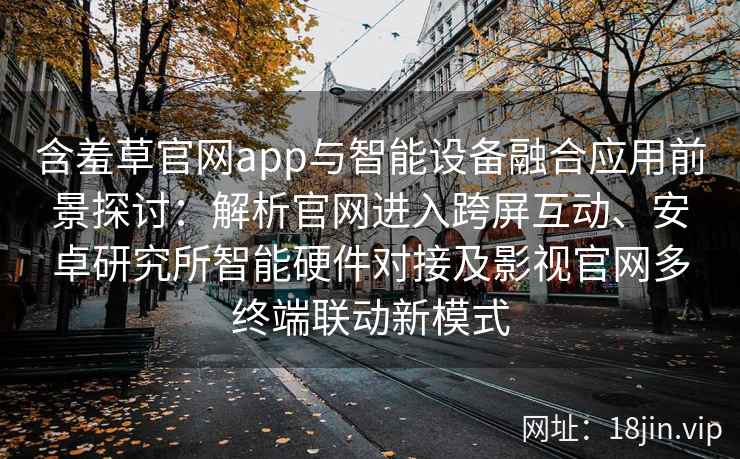 含羞草官网app与智能设备融合应用前景探讨：解析官网进入跨屏互动、安卓研究所智能硬件对接及影视官网多终端联动新模式