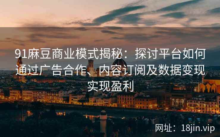 91麻豆商业模式揭秘：探讨平台如何通过广告合作、内容订阅及数据变现实现盈利