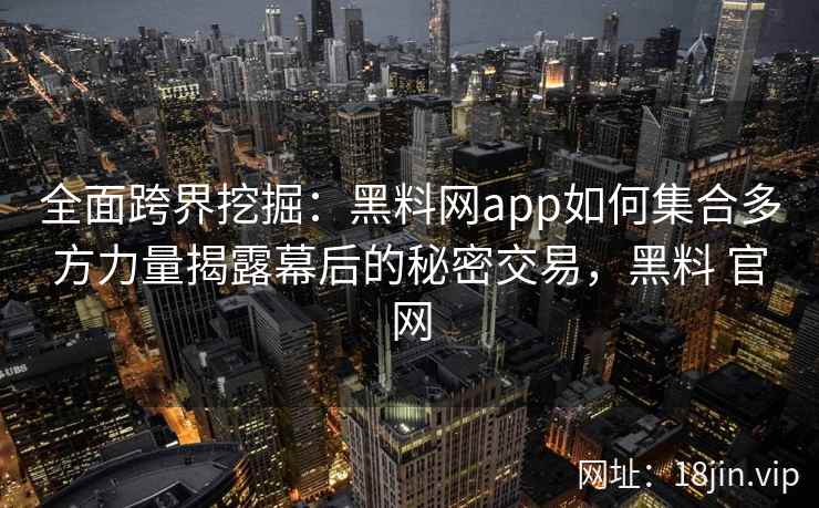 全面跨界挖掘:黑料网app如何集合多方力量揭露幕后的秘密交易,黑料 官网 全面跨界挖掘:黑料网app如何集合多方力量揭露幕后的秘密交易,黑料 官网