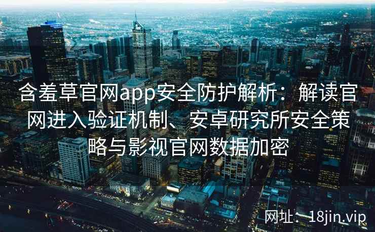 含羞草官网app安全防护解析：解读官网进入验证机制、安卓研究所安全策略与影视官网数据加密