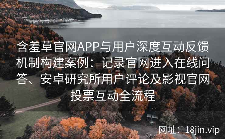 含羞草官网APP与用户深度互动反馈机制构建案例：记录官网进入在线问答、安卓研究所用户评论及影视官网投票互动全流程