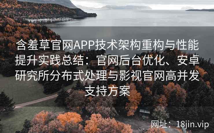 含羞草官网APP技术架构重构与性能提升实践总结：官网后台优化、安卓研究所分布式处理与影视官网高并发支持方案