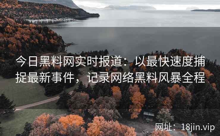 今日黑料网实时报道:以最快速度捕捉最新事件,记录网络黑料风暴全程 今日黑料网实时报道:以最快速度捕捉最新事件,记录网络黑料风暴全程