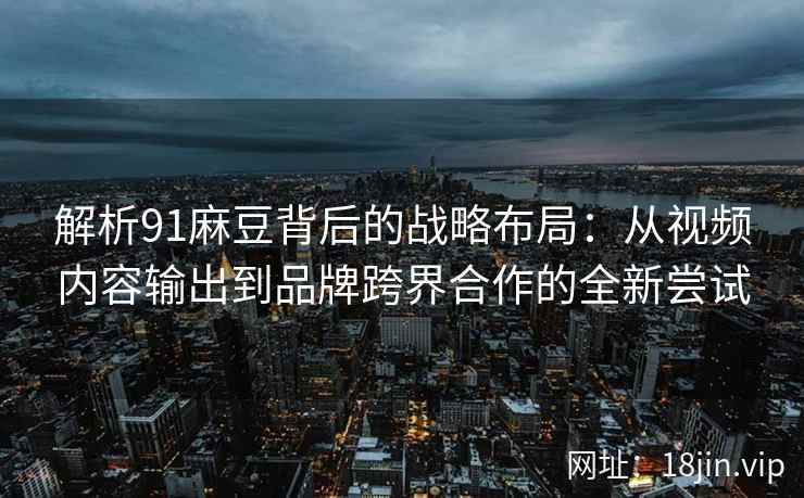 解析91麻豆背后的战略布局:从视频内容输出到品牌跨界合作的全新尝试 解析91麻豆背后的战略布局:从视频内容输出到品牌跨界合作的全新尝试