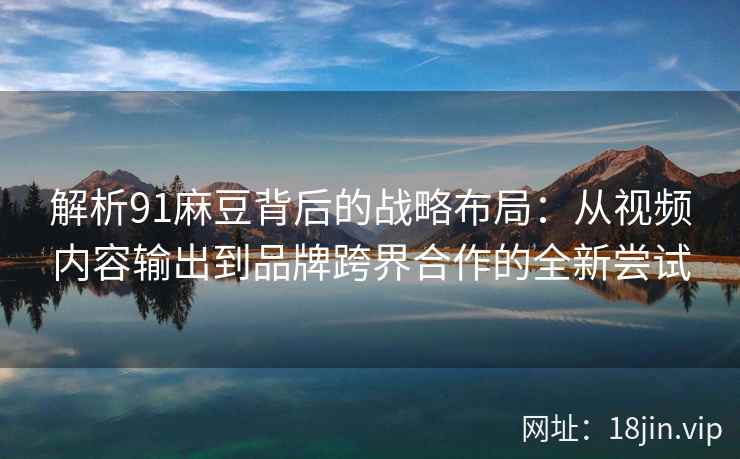 解析91麻豆背后的战略布局：从视频内容输出到品牌跨界合作的全新尝试