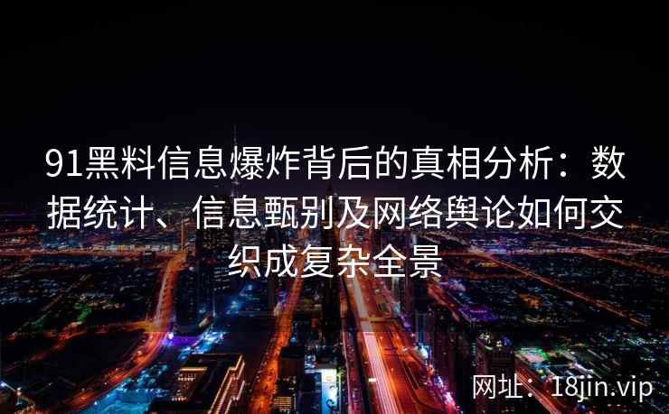 91黑料信息爆炸背后的真相分析:数据统计、信息甄别及网络舆论如何交织成复杂全景 91黑料信息爆炸背后的真相分析:数据统计、信息甄别及网络舆论如何交织成复杂全景