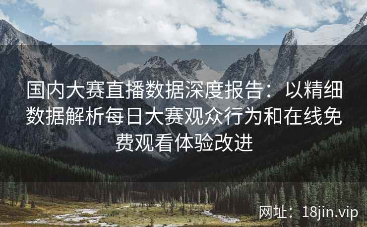 国内大赛直播数据深度报告：以精细数据解析每日大赛观众行为和在线免费观看体验改进