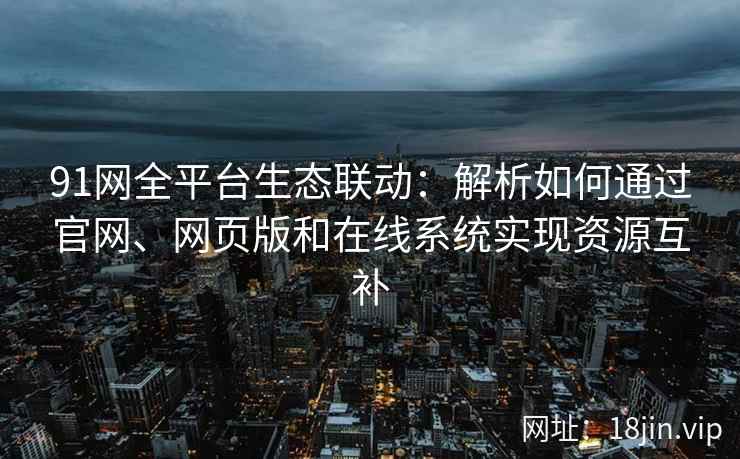 91网全平台生态联动:解析如何通过官网、网页版和在线系统实现资源互补 91网全平台生态联动:解析如何通过官网、网页版和在线系统实现资源互补
