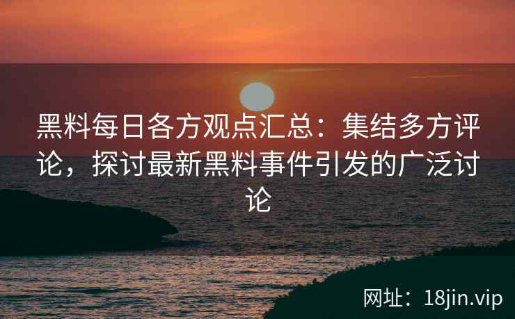 黑料每日各方观点汇总：集结多方评论，探讨最新黑料事件引发的广泛讨论