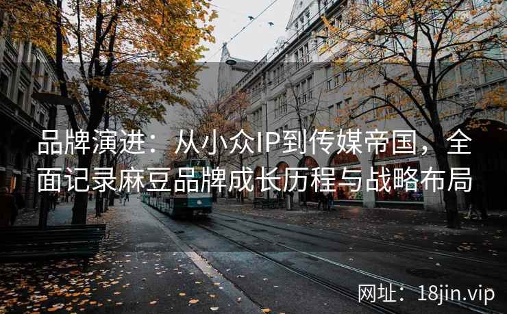 品牌演进:从小众IP到传媒帝国,全面记录麻豆品牌成长历程与战略布局 品牌演进:从小众IP到传媒帝国,全面记录麻豆品牌成长历程与战略布局