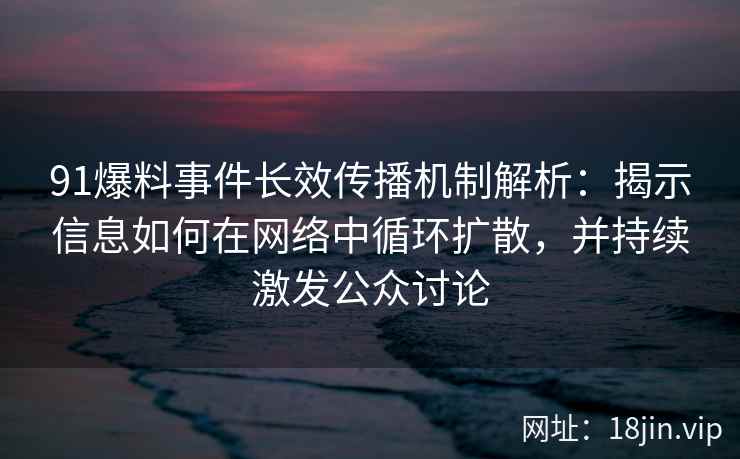 91爆料事件长效传播机制解析：揭示信息如何在网络中循环扩散，并持续激发公众讨论