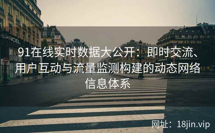 91在线实时数据大公开:即时交流、用户互动与流量监测构建的动态网络信息体系 91在线实时数据大公开:即时交流、用户互动与流量监测构建的动态网络信息体系