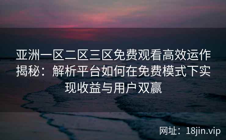 亚洲一区二区三区免费观看高效运作揭秘:解析平台如何在免费模式下实现收益与用户双赢 亚洲一区二区三区免费观看高效运作揭秘:解析平台如何在免费模式下实现收益与用户双赢