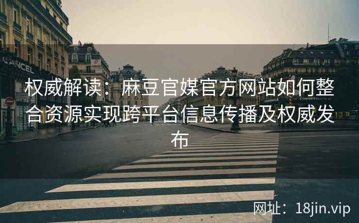 权威解读:麻豆官媒官方网站如何整合资源实现跨平台信息传播及权威发布 权威解读:麻豆官媒官方网站如何整合资源实现跨平台信息传播及权威发布