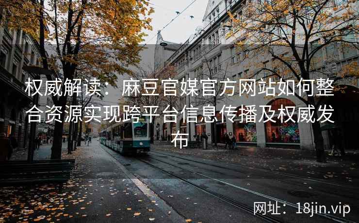 权威解读:麻豆官媒官方网站如何整合资源实现跨平台信息传播及权威发布 权威解读:麻豆官媒官方网站如何整合资源实现跨平台信息传播及权威发布