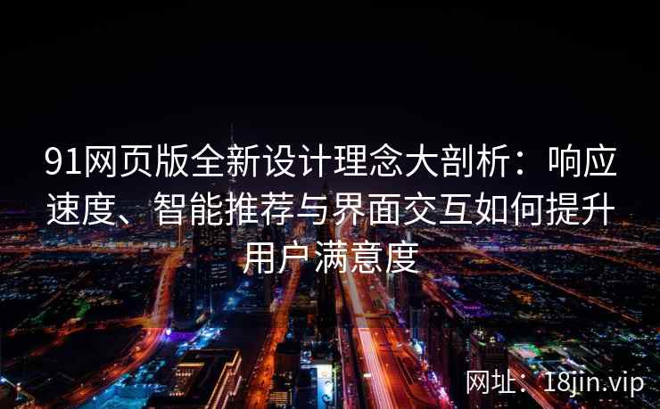 91网页版全新设计理念大剖析:响应速度、智能推荐与界面交互如何提升用户满意度 91网页版全新设计理念大剖析:响应速度、智能推荐与界面交互如何提升用户满意度