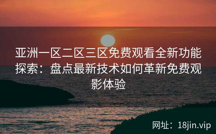 亚洲一区二区三区免费观看全新功能探索：盘点最新技术如何革新免费观影体验
