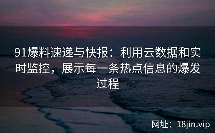 91爆料速递与快报：利用云数据和实时监控，展示每一条热点信息的爆发过程