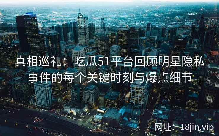 真相巡礼:吃瓜51平台回顾明星隐私事件的每个关键时刻与爆点细节 真相巡礼:吃瓜51平台回顾明星隐私事件的每个关键时刻与爆点细节