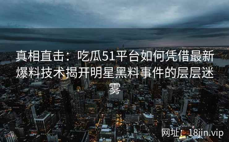 真相直击:吃瓜51平台如何凭借最新爆料技术揭开明星黑料事件的层层迷雾 真相直击:吃瓜51平台如何凭借最新爆料技术揭开明星黑料事件的层层迷雾