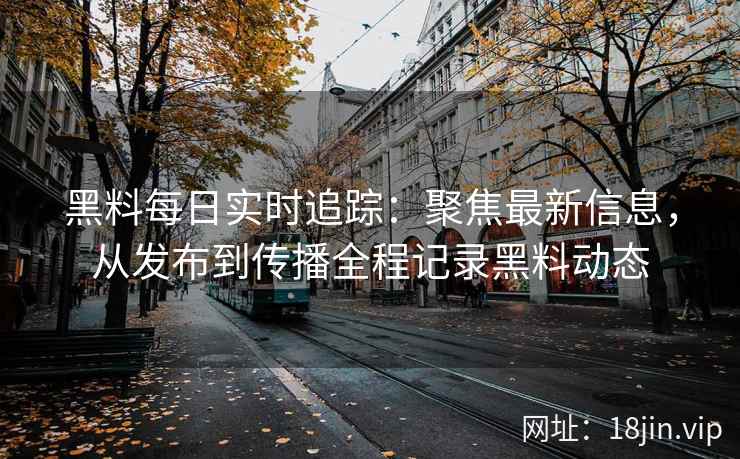 黑料每日实时追踪：聚焦最新信息，从发布到传播全程记录黑料动态