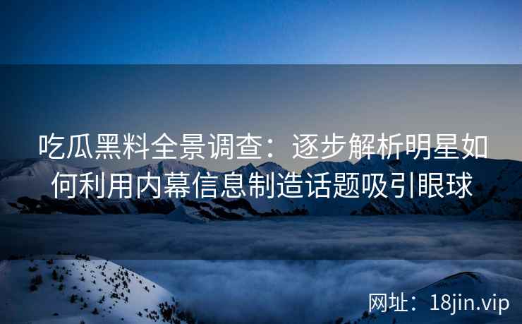 吃瓜黑料全景调查：逐步解析明星如何利用内幕信息制造话题吸引眼球