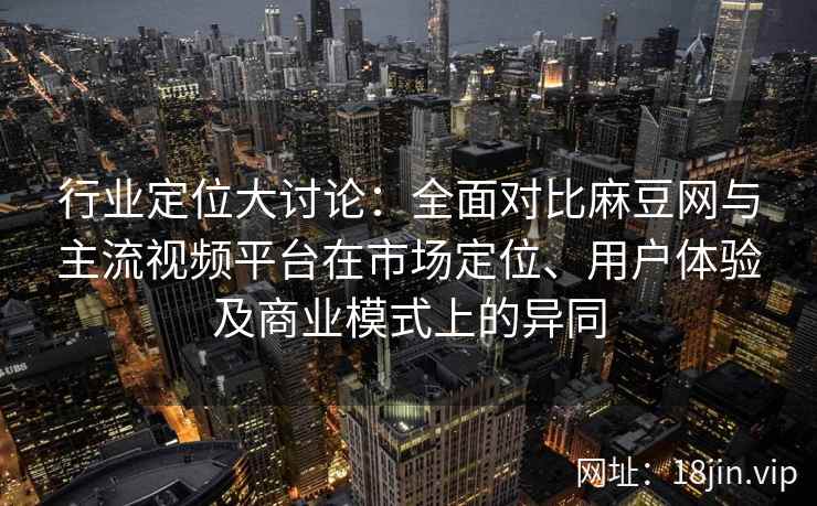 行业定位大讨论:全面对比麻豆网与主流视频平台在市场定位、用户体验及商业模式上的异同 行业定位大讨论:全面对比麻豆网与主流视频平台在市场定位、用户体验及商业模式上的异同