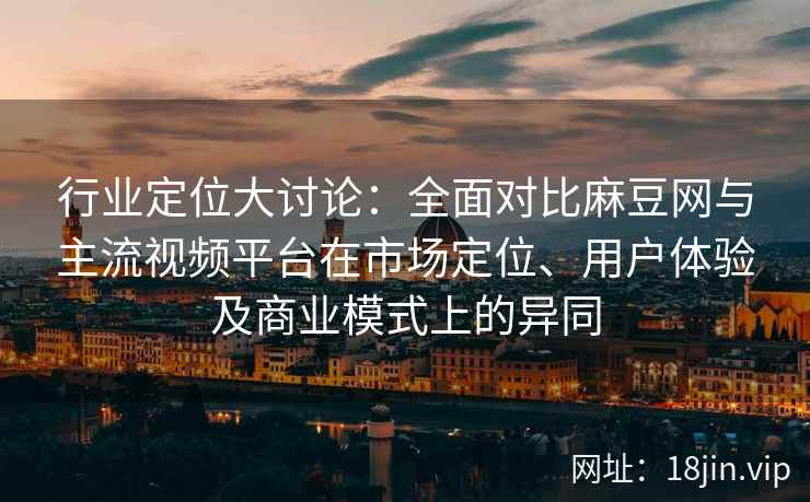 行业定位大讨论:全面对比麻豆网与主流视频平台在市场定位、用户体验及商业模式上的异同 行业定位大讨论:全面对比麻豆网与主流视频平台在市场定位、用户体验及商业模式上的异同