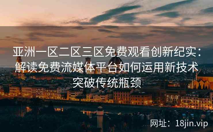 亚洲一区二区三区免费观看创新纪实:解读免费流媒体平台如何运用新技术突破传统瓶颈 亚洲一区二区三区免费观看创新纪实:解读免费流媒体平台如何运用新技术突破传统瓶颈