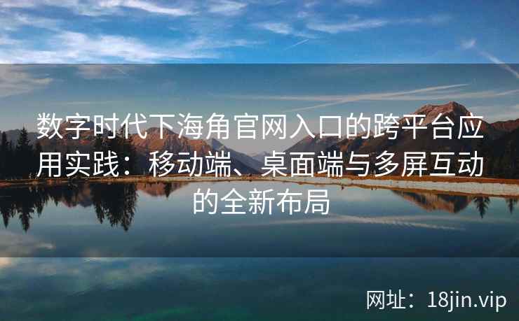 数字时代下海角官网入口的跨平台应用实践:移动端、桌面端与多屏互动的全新布局 数字时代下海角官网入口的跨平台应用实践:移动端、桌面端与多屏互动的全新布局