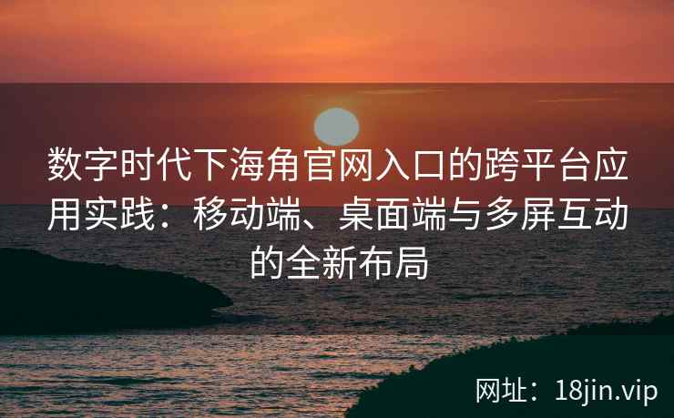 数字时代下海角官网入口的跨平台应用实践:移动端、桌面端与多屏互动的全新布局 数字时代下海角官网入口的跨平台应用实践:移动端、桌面端与多屏互动的全新布局