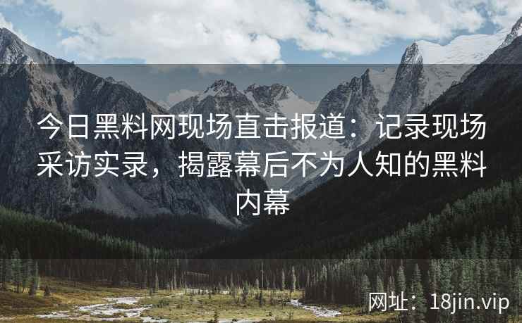 今日黑料网现场直击报道：记录现场采访实录，揭露幕后不为人知的黑料内幕