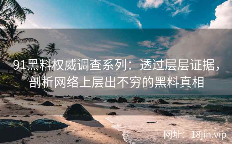 91黑料权威调查系列:透过层层证据,剖析网络上层出不穷的黑料真相 91黑料权威调查系列:透过层层证据,剖析网络上层出不穷的黑料真相